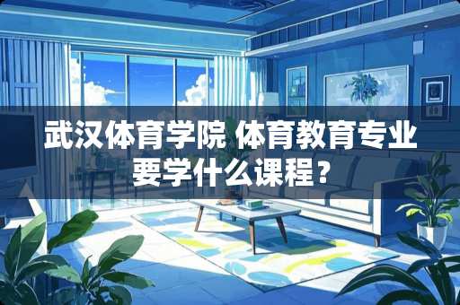 武汉体育学院 体育教育专业要学什么课程？