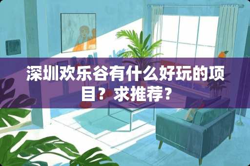 深圳欢乐谷有什么好玩的项目？求推荐？