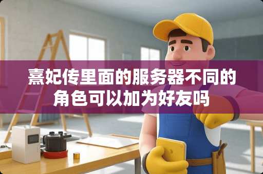 熹妃传里面的服务器不同的角色可以加为好友吗