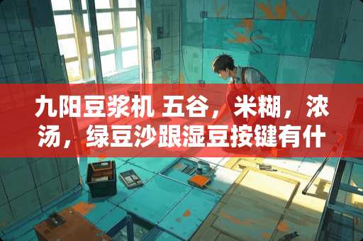 九阳豆浆机 五谷,米糊,浓汤,绿豆沙跟湿豆按键有什么区别? 九阳豆浆机 五谷,米糊,浓汤,绿豆沙跟湿豆按键有什么区别?