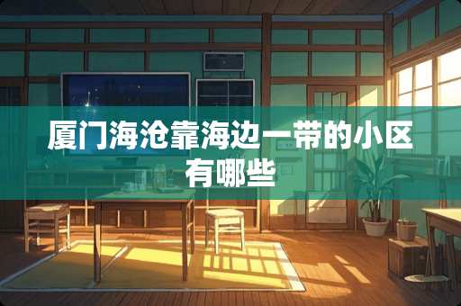 厦门海沧靠海边一带的小区有哪些