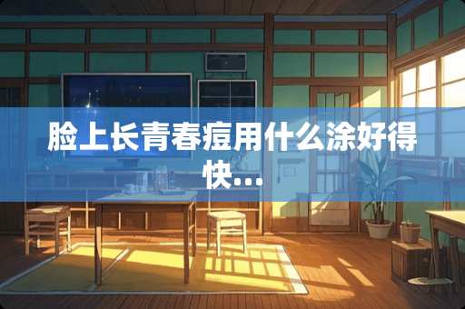 脸上长青春痘用什么涂好得快…
