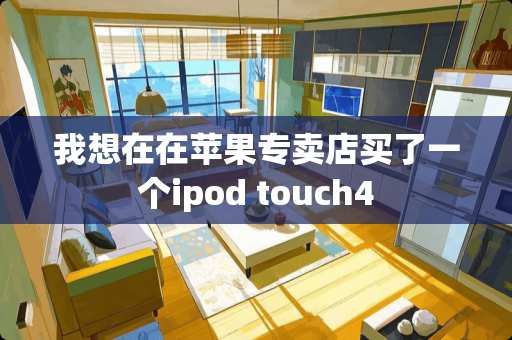 我想在在苹果专卖店买了一个ipod touch4