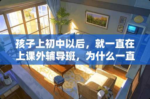 孩子上初中以后，就一直在上课外辅导班，为什么一直都没有效果呢？