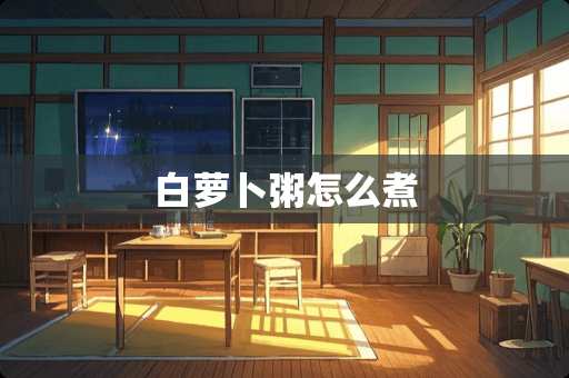 白萝卜粥怎么煮