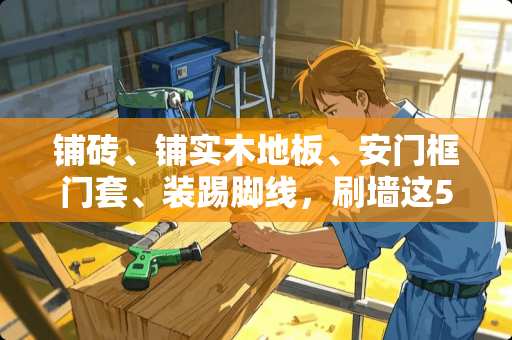 铺砖、铺实木地板、安门框门套、装踢脚线，刷墙这5者的先后次序，该怎样排列？
