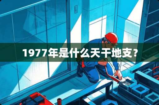 1977年是什么天干地支？