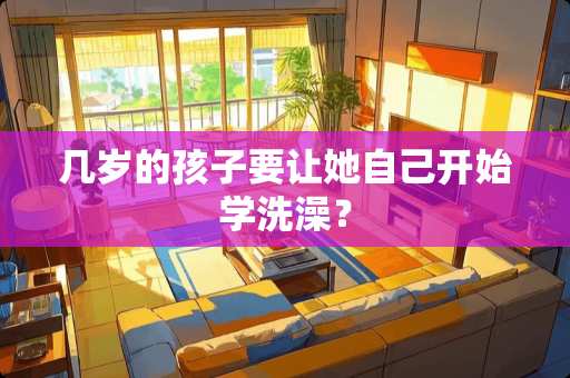 几岁的孩子要让她自己开始学洗澡？