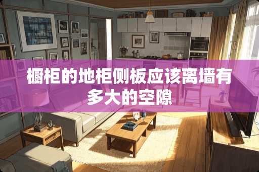 橱柜的地柜侧板应该离墙有多大的空隙