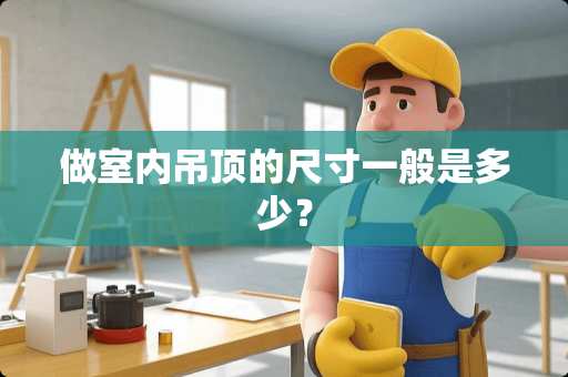 做室内吊顶的尺寸一般是多少？