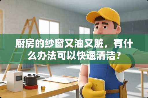 厨房的纱窗又油又脏，有什么办法可以快速清洁？