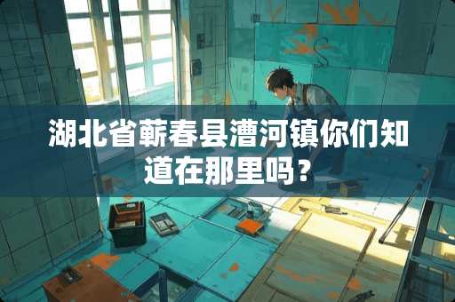 湖北省蕲春县漕河镇你们知道在那里吗？