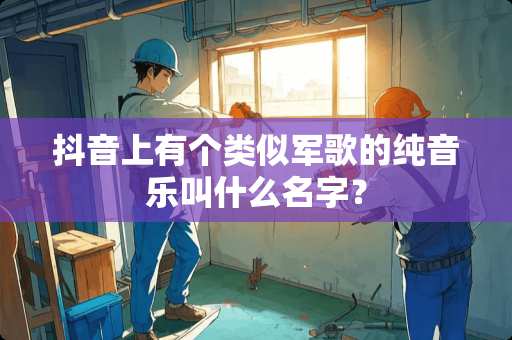 抖音上有个类似军歌的纯音乐叫什么名字？