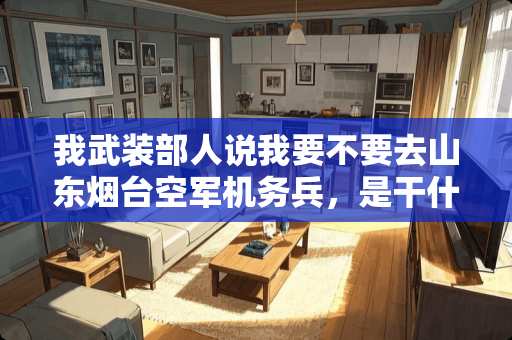 我武装部人说我要不要去山东烟台空军机务兵，是干什么的？求解答