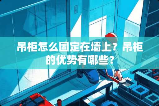 吊柜怎么固定在墙上？吊柜的优势有哪些？