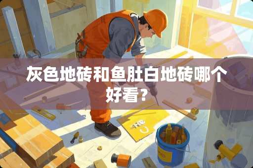 灰色地砖和鱼肚白地砖哪个好看？