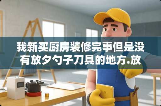 我新买厨房装修完事但是没有放夕勺子刀具的地方.放抽屉和厨柜怎么放好