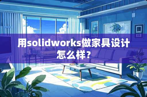 用solidworks做家具设计怎么样？