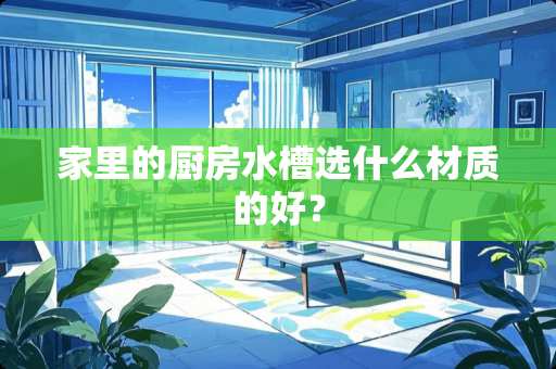 家里的厨房水槽选什么材质的好？