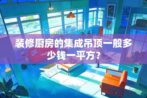 装修厨房的集成吊顶一般多少钱一平方？