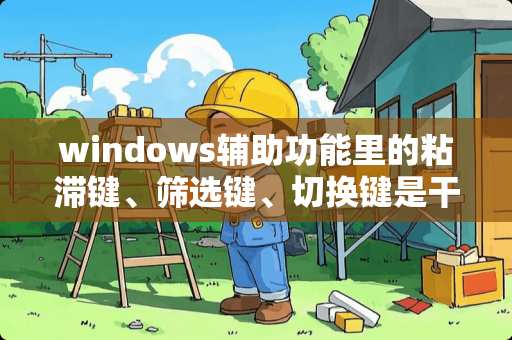 windows辅助功能里的粘滞键、筛选键、切换键是干什么用的？
