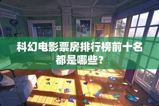 科幻电影票房排行榜前十名都是哪些？