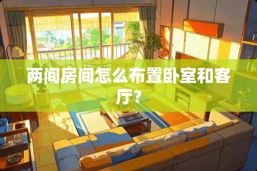 两间房间怎么布置卧室和客厅？
