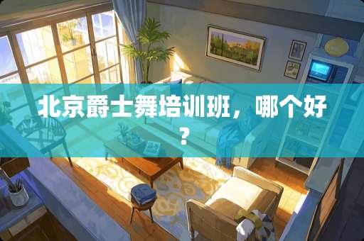 北京爵士舞培训班，哪个好？