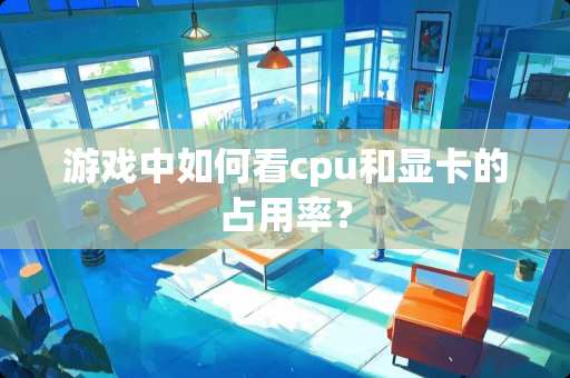 游戏中如何看cpu和显卡的占用率？