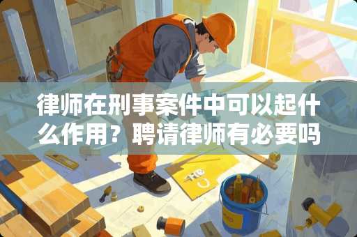 律师在刑事案件中可以起什么作用？聘请律师有必要吗？