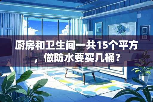 厨房和卫生间一共15个平方，做防水要买几桶？