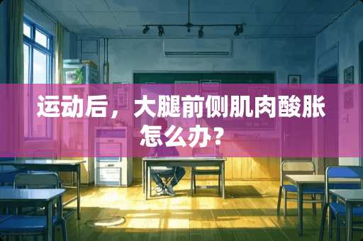 运动后，大腿前侧肌肉酸胀怎么办？