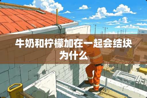 牛奶和柠檬加在一起会结块为什么