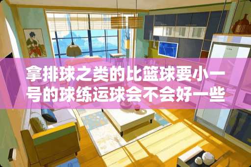 拿排球之类的比篮球要小一号的球练运球会不会好一些