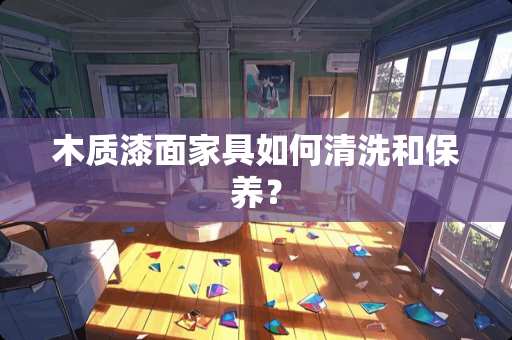 木质漆面家具如何清洗和保养？