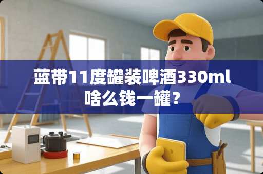蓝带11度罐装啤酒330ml啥么钱一罐？