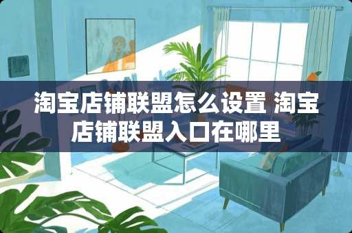 淘宝店铺联盟怎么设置 淘宝店铺联盟入口在哪里