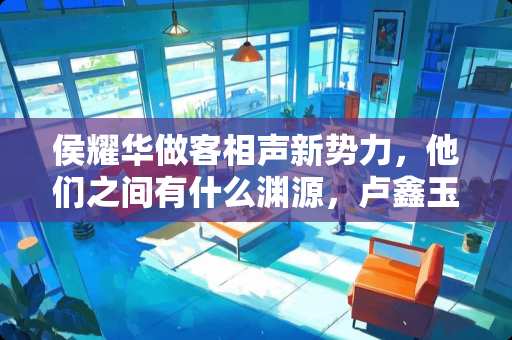 侯耀华做客相声新势力，他们之间有什么渊源，卢鑫玉浩的立场是什么？