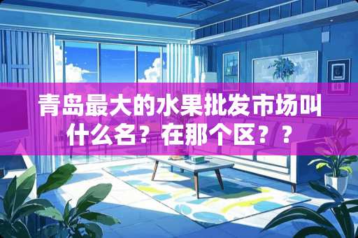 青岛最大的水果批发市场叫什么名？在那个区？？