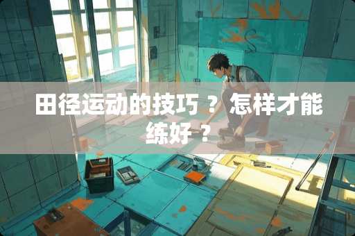 田径运动的技巧 ？怎样才能练好 ？