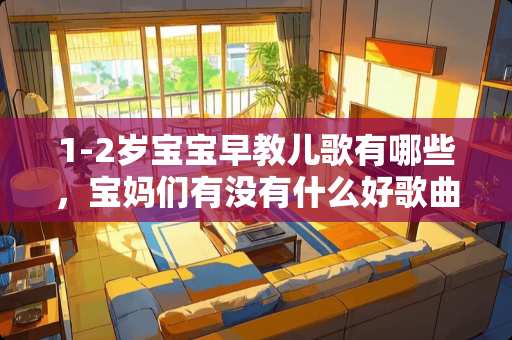 1-2岁宝宝早教儿歌有哪些，宝妈们有没有什么好歌曲推荐一下的呢？
