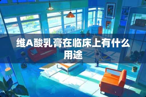 维A酸*膏在临床上有什么用途