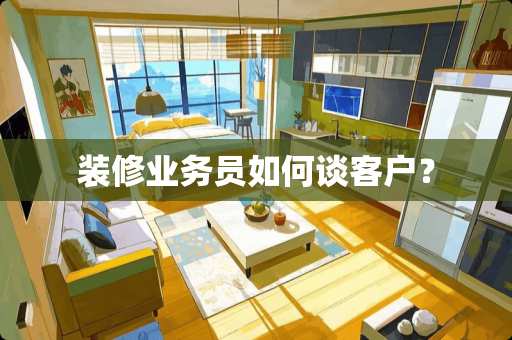 装修业务员如何谈客户？