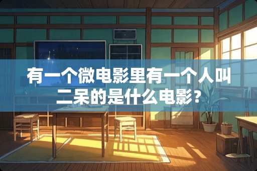 有一个微电影里有一个人叫二呆的是什么电影？