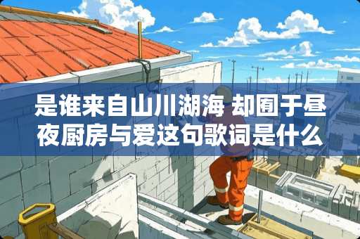 是谁来自山川湖海 却囿于昼夜厨房与爱这句歌词是什么意思？