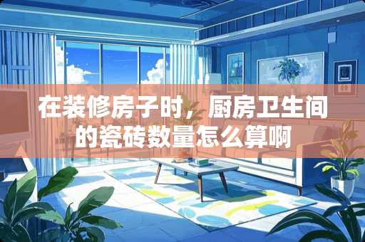 在装修房子时，厨房卫生间的瓷砖数量怎么算啊