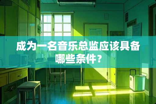 成为一名音乐总监应该具备哪些条件？