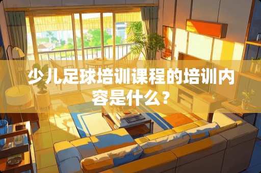 少儿**培训课程的培训内容是什么？