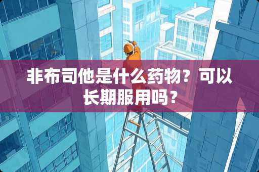 非布司他是什么药物？可以长期服用吗？