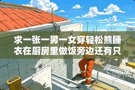 求一张一男一女穿轻松熊睡衣在厨房里做饭旁边还有只猫咪的动漫图